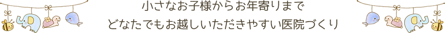 小さなお子様からお年寄りまでどなたでもお越しいただきやすい医院づくり
