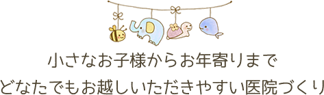 小さなお子様からお年寄りまでどなたでもお越しいただきやすい医院づくり