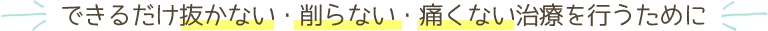 できるだけ抜かない・削らない・痛くない治療を行うために
