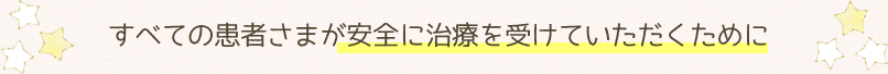 すべての患者さまが安全に治療を受けていただくために