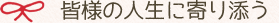 皆様の人生に寄り添う